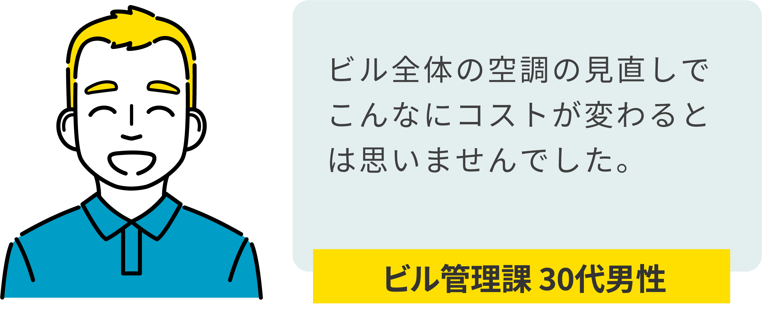ビル管理課 30代男性:ビル全体の空調の見直しでこんなにランニングコストが変わるとは思いませんでした。